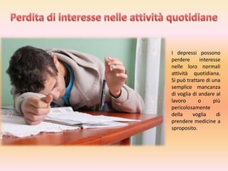 I depressi possono
perdere
interesse
nelle loro normali
attività quotidiana.
Si può trattare di una
semplice mancanza
di voglia di andare al
lavoro
o
più
pericolosamente
della
voglia
di
prendere medicine a
sproposito.

 