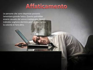 Le persone che sono depresse possono
lamentare grande fatica. Questo potrebbe
essere causato dal sonno inadeguato. Questi
individui vogliono dormire perché non hanno
la volontà di fare altro.

 