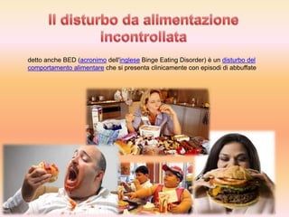 detto anche BED (acronimo dell'inglese Binge Eating Disorder) è un disturbo del
comportamento alimentare che si presenta clinicamente con episodi di abbuffate

 