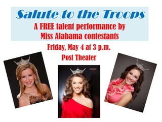 Salute to the Troops
  A FREE talent performance by
    Miss Alabama contestants
      Friday, May 4 at 3 p.m.
           Post Theater
 