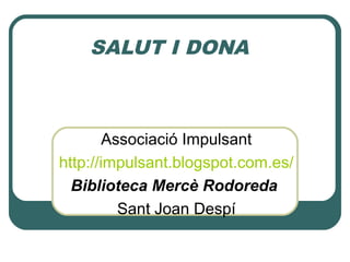 SALUT I DONA
Associació Impulsant
http://impulsant.blogspot.com.es/
Biblioteca Mercè Rodoreda
Sant Joan Despí
 