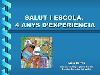 SALUT I ESCOLA.  4 ANYS D’EXPERIÈNCIA Lídia Borràs Infermera del programa Salut i Escola. Castellar del Vallès 