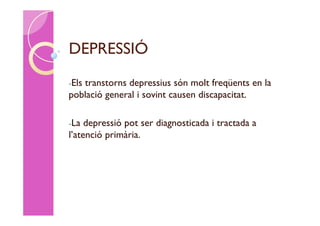 DEPRESSIÓ
-Els
   transtorns depressius són molt freqüents en la
població general i sovint causen discapacitat.

-La  depressió pot ser diagnosticada i tractada a
l’atenció primària.
 