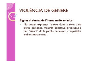 VIOLÈNCIA DE GÈNERE

Signes d’alarma de l’home maltractador:
• No deixar expressar la seva dona a soles amb
   altres persones, mostrar excessiva preocupació
   per l’atenció de la parella en lesions compatibles
   amb maltractament.
 
