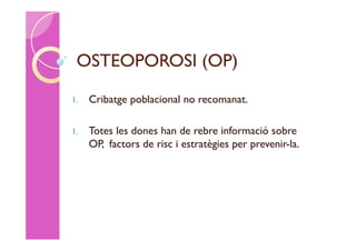 OSTEOPOROSI (OP)
1.   Cribatge poblacional no recomanat.

1.   Totes les dones han de rebre informació sobre
     OP, factors de risc i estratègies per prevenir-la.
 