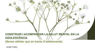JAUME FUNES
CONSTRUIR I ACOMPANYAR LA SALUT MENTAL EN LA
ADOLESCÈNCIA
(Sense oblidar que es tracta d’adolescents)
 