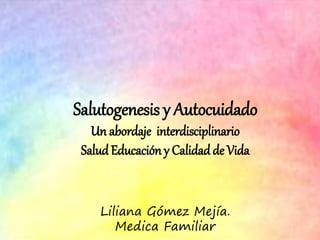 Salutogenesis y Autocuidado
Un abordaje interdisciplinario
SaludEducación y Calidadde Vida
Liliana Gómez Mejía.
Medica Familiar
 