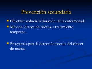 Prevención secundaria Objetivo: reducir la duración de la enfermedad. Método: detección precoz y tratamiento temprano. Programas para la detección precoz del cáncer de mama. 