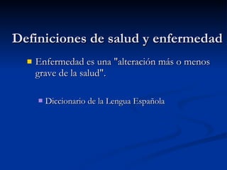 Definiciones de salud y enfermedad Enfermedad  es  una "alteración más o menos grave de la salud".  Diccionario de la Lengua Española   