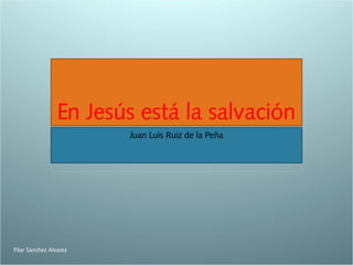 En Jesús está la salvación
Juan Luis Ruiz de la Peña

Pilar Sánchez Alvarez

 