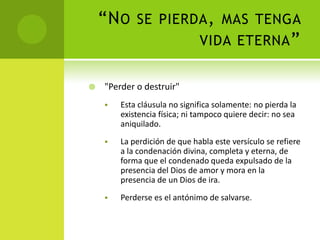 La perdición de que habla este versículo se refiere a la condenación divina, completa y eterna, de forma que el condenado queda expulsado de la presencia del Dios de amor y mora en la presencia de un Dios de ira. 