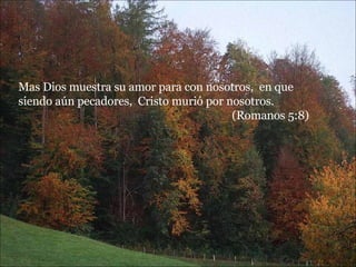 Mas Dios muestra su amor para con nosotros,  en que siendo aún pecadores,  Cristo murió por nosotros.  (Romanos 5:8) 