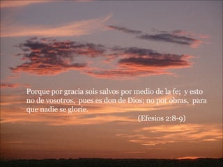 Porque por gracia sois salvos por medio de la fe;  y esto no de vosotros,  pues es don de Dios; no por obras,  para que nadie se gloríe.  (Efesios 2:8-9) 