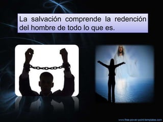 La salvación comprende la redención
del hombre de todo lo que es.
 