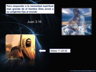 Para responder a la necesidad espiritual
mas grande de el hombre Dios envió a
su unigénito hijo al mundo



                 Juan 3:16




                                     Mateo 11.28-30
 