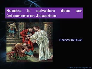 Nuestra fe salvadora       debe      ser
únicamente en Jesucristo




                           Hechos 16:30-31
 
