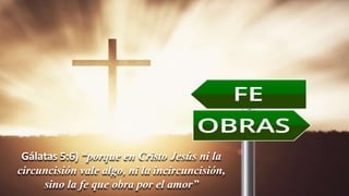 Gálatas 5:6) “porque en Cristo Jesús ni la
circuncisión vale algo, ni la incircuncisión,
sino la fe que obra por el amor”
 
