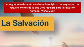 el segundo mal común en el mundo religioso tiene que ver con
requerir menos de lo que Dios requiere para la salvación
humana. “Solamente”
 