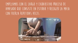 Empezamos con el largo y exhaustivo proceso de
amasado que consiste en estirar y recoger la masa
con fuerza repetidas veces.
 