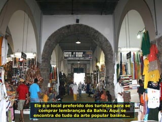 Ele é o local preferido dos turistas para se comprar lembranças da Bahia. Aqui se encontra de tudo da arte popular baiana...  