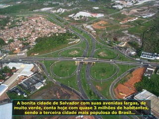 A bonita cidade de Salvador com suas avenidas largas, de muito verde, conta hoje com quase 3 milhões de habitantes, sendo a terceira cidade mais populosa do Brasil...  