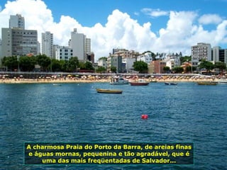 A charmosa Praia do Porto da Barra, de areias finas e águas mornas, pequenina e tão agradável, que é uma das mais freqüentadas de Salvador... 