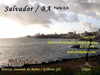 Salvador / BA Parte 2/4 Out/08 Fotos e Formatação: Pedro Batista Recife/PE [email_address] Música: Saudade da Bahia / Gilberto Gil Clique Click Pps Series 