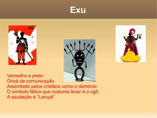 Vermelho e preto Orixá da comunicação Assimilado pelos cristãos como o demónio O símbolo fálico que costuma levar é o ogô.  A saudação é “Laroyê” Exu 