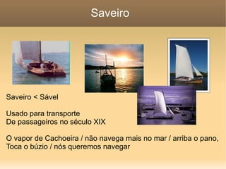 Saveiro Saveiro < Sável Usado para transporte De passageiros no século XIX O vapor de Cachoeira / não navega mais no mar / arriba o pano, Toca o búzio / nós queremos navegar 