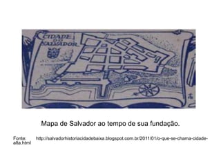 Mapa de Salvador ao tempo de sua fundação.
Fonte:
alta.html

http://salvadorhistoriacidadebaixa.blogspot.com.br/2011/01/o-que-se-chama-cidade-

 
