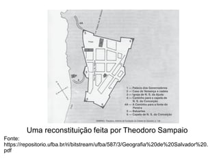Uma reconstituição feita por Theodoro Sampaio
Fonte:
https://repositorio.ufba.br/ri/bitstream/ufba/587/3/Geografia%20de%20Salvador%20.
pdf

 