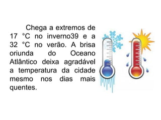 Chega a extremos de
17 °C no inverno39 e a
32 °C no verão. A brisa
oriunda
do
Oceano
Atlântico deixa agradável
a temperatura da cidade
mesmo nos dias mais
quentes.

 