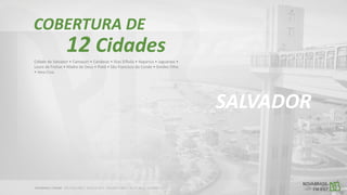 12 Cidades
Cidade de Salvador • Camaçari • Candeias • Dias D’Ávila • Itaparica • Jaguaripe •
Lauro de Freitas • Madre de Deus • Piatã • São Francisco do Conde • Simões Filho
• Vera Cruz.
SALVADOR
COBERTURA DE
 