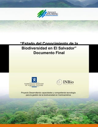 “Estado del Conocimiento de la
Biodiversidad en El Salvador”
Documento Final
Elaborado por MELIBEA GALLO
Noviembre 2005
Proyecto Desarrollando capacidades y compartiendo tecnología
para la gestión de la biodiversidad en Centroamérica
 