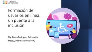 Formación de
usuarios en línea:
un puente a la
inclusión
Mg. Diana Rodríguez Palchevich
https://informacionytic.com/
1
 