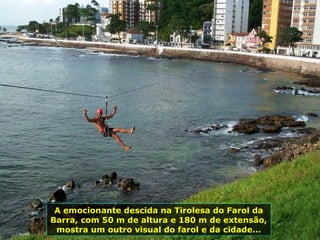 A emocionante descida na Tirolesa do Farol da Barra, com 50 m de altura e 180 m de extensão, mostra um outro visual do farol e da cidade... 