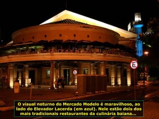 O visual noturno do Mercado Modelo é maravilhoso, ao lado do Elevador Lacerda (em azul). Nele estão dois dos mais tradicionais restaurantes da culinária baiana...  
