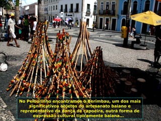 No Pelourinho encontramos o Berimbau, um dos mais significativos objetos do artesanato baiano e representativo da dança de capoeira, outra forma de expressão cultural tipicamente baiana...  