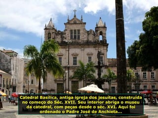 Catedral Basílica, antiga igreja dos jesuítas, construída no começo do Séc. XVII. Seu interior abriga o museu da catedral, com peças desde o séc. XVI. Aqui foi ordenado o Padre José de Anchieta... 