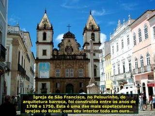 Igreja de São Francisco, no Pelourinho, de arquitetura barroca, foi construída entre os anos de 1708 e 1750. Esta é uma das mais espetaculares igrejas do Brasil, com seu interior todo em ouro... 