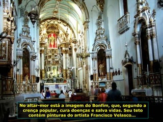 No altar-mor está a imagem do Bonfim, que, segundo a crença popular, cura doenças e salva vidas. Seu teto contém pinturas do artista Francisco Velasco...  