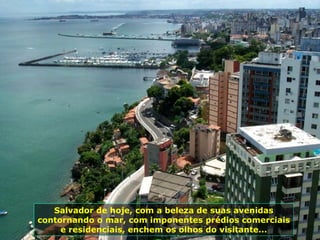 Salvador de hoje, com a beleza de suas avenidas contornando o mar, com imponentes prédios comerciais e residenciais, enchem os olhos do visitante... 