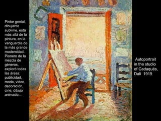 Autoportrait in the studio of Cadaqués, Dali  1919 Pintor genial, dibujante sublime, está más allá de la pintura, en la vanguardia de la más grande modernidad. Pionero de la mezcla de géneros, exploró todas las áreas: publicidad, moda, video, decoración, cine, dibujo animado... 