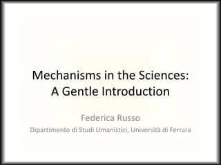 Mechanisms in the Sciences:
A Gentle Introduction
Federica Russo
Dipartimento di Studi Umanistici, Università di Ferrara
 