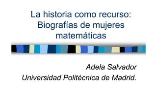 La historia como recurso:
Biografías de mujeres
matemáticas
Adela Salvador
Universidad Politécnica de Madrid.
 