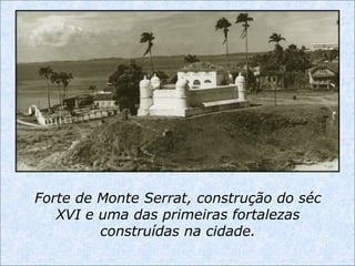 Forte de Monte Serrat, construção do séc
XVI e uma das primeiras fortalezas
construídas na cidade.
 