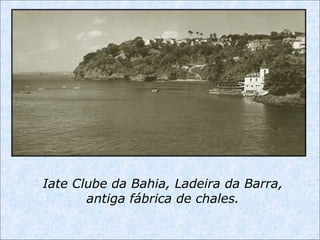 Iate Clube da Bahia, Ladeira da Barra,
antiga fábrica de chales.
 