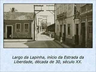 Largo da Lapinha, início da Estrada da
Liberdade, década de 30, século XX.
 