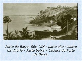 Porto da Barra, Séc. XIX - parte alta - bairro
da Vitória - Parte baixa – Ladeira do Porto
da Barra.
 