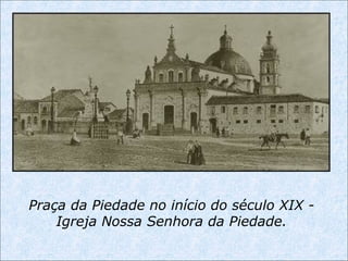 Praça da Piedade no início do século XIX -
Igreja Nossa Senhora da Piedade.
 